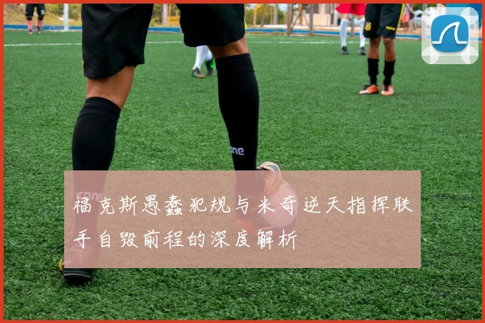 福克斯愚蠢犯规与米奇逆天指挥联手自毁前程的深度解析