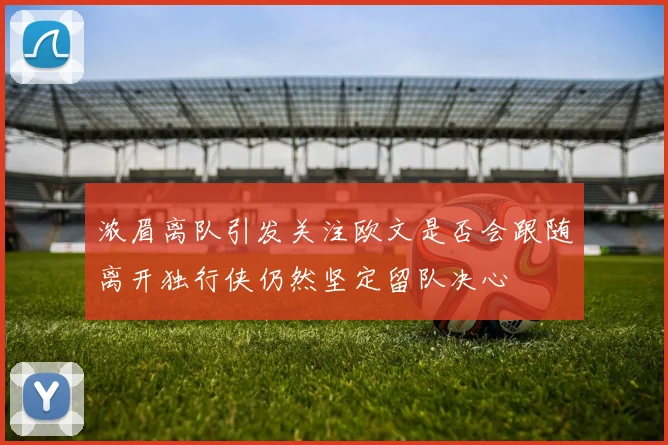 浓眉离队引发关注欧文是否会跟随离开独行侠仍然坚定留队决心