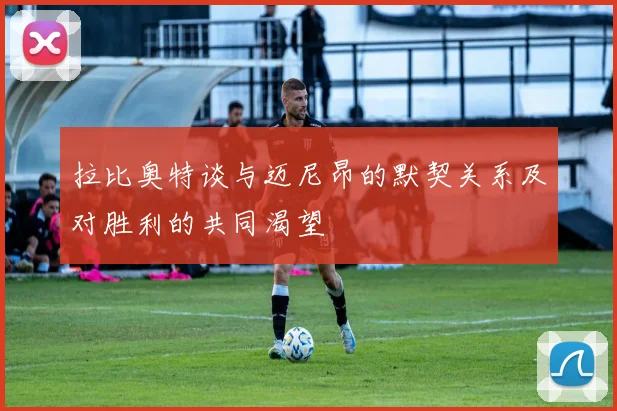 拉比奥特谈与迈尼昂的默契关系及对胜利的共同渴望