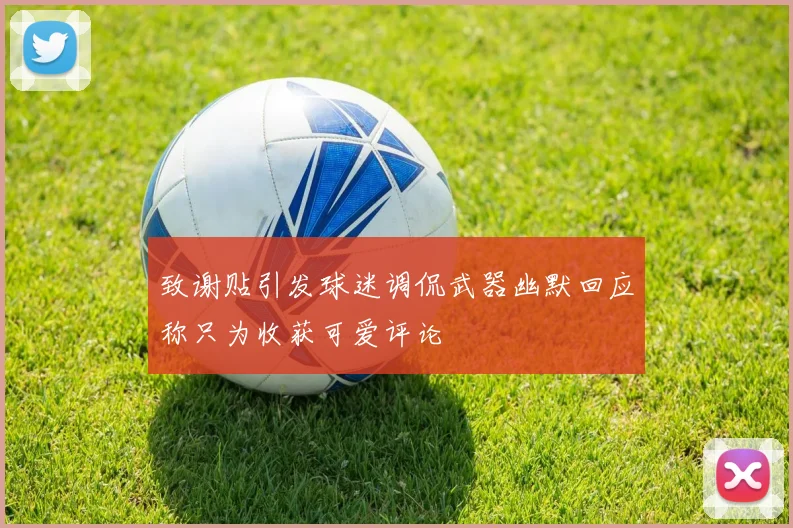 致谢贴引发球迷调侃武器幽默回应称只为收获可爱评论