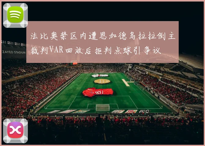法比奥禁区内遭恩加德乌拉拉倒主裁判VAR回放后拒判点球引争议