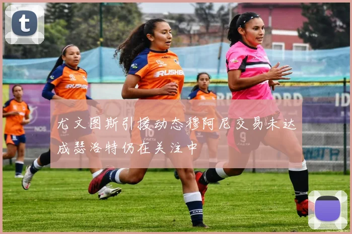 尤文图斯引援动态穆阿尼交易未达成瑟洛特仍在关注中