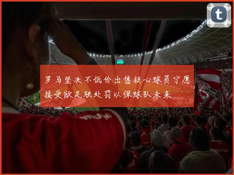 罗马坚决不低价出售核心球员宁愿接受欧足联处罚以保球队未来