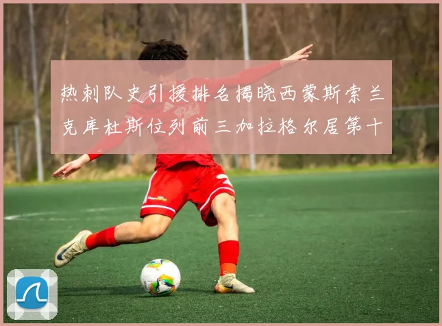 热刺队史引援排名揭晓西蒙斯索兰克库杜斯位列前三加拉格尔居第十一位
