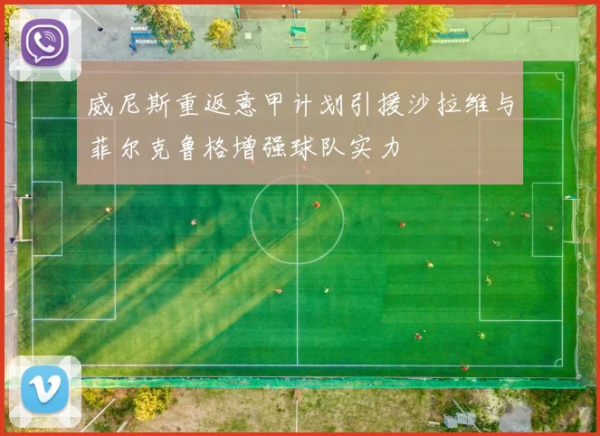 威尼斯重返意甲计划引援沙拉维与菲尔克鲁格增强球队实力