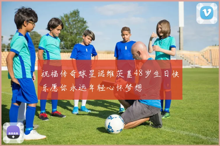 祝福传奇球星诺维茨基48岁生日快乐愿你永远年轻心怀梦想