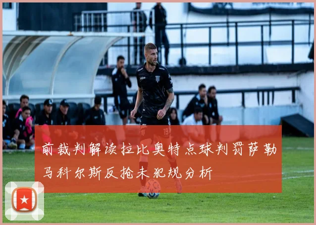 前裁判解读拉比奥特点球判罚萨勒马科尔斯反抢未犯规分析