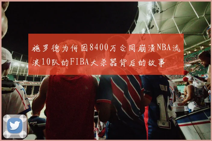 施罗德为何因8400万合同崩溃NBA流浪10队的FIBA大杀器背后的故事