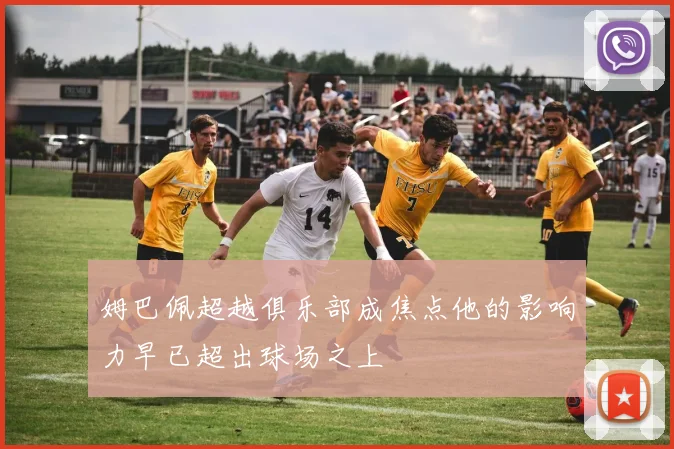 姆巴佩超越俱乐部成焦点他的影响力早已超出球场之上