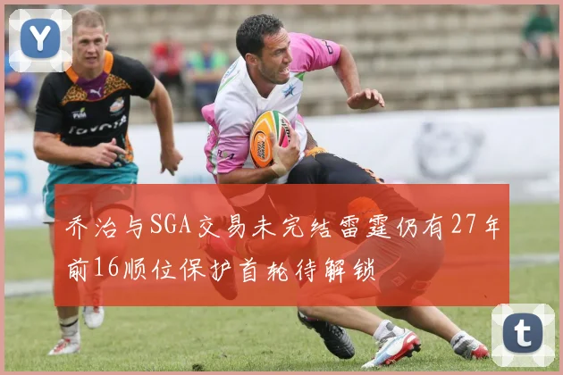 乔治与SGA交易未完结雷霆仍有27年前16顺位保护首轮待解锁