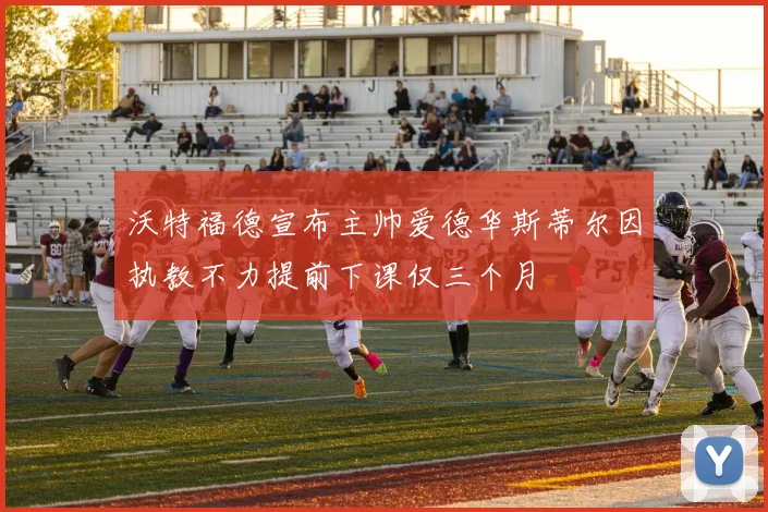 沃特福德宣布主帅爱德华斯蒂尔因执教不力提前下课仅三个月