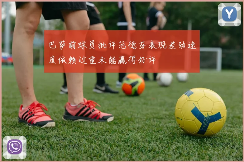 巴萨前球员批评范德芬表现差劲速度依赖过重未能赢得好评