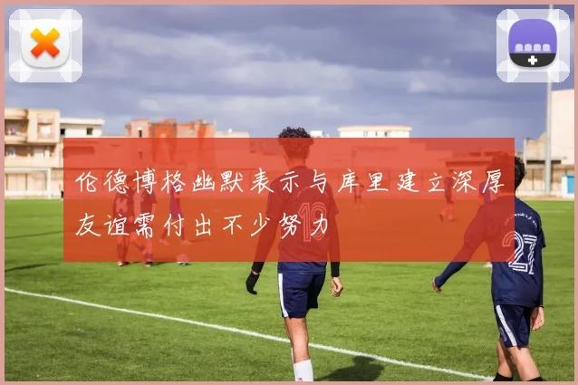 伦德博格幽默表示与库里建立深厚友谊需付出不少努力