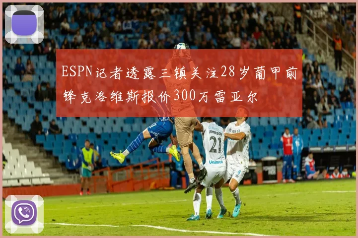 ESPN记者透露三镇关注28岁葡甲前锋克洛维斯报价300万雷亚尔
