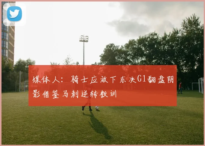 媒体人：骑士应放下东决G1翻盘阴影借鉴马刺逆转教训