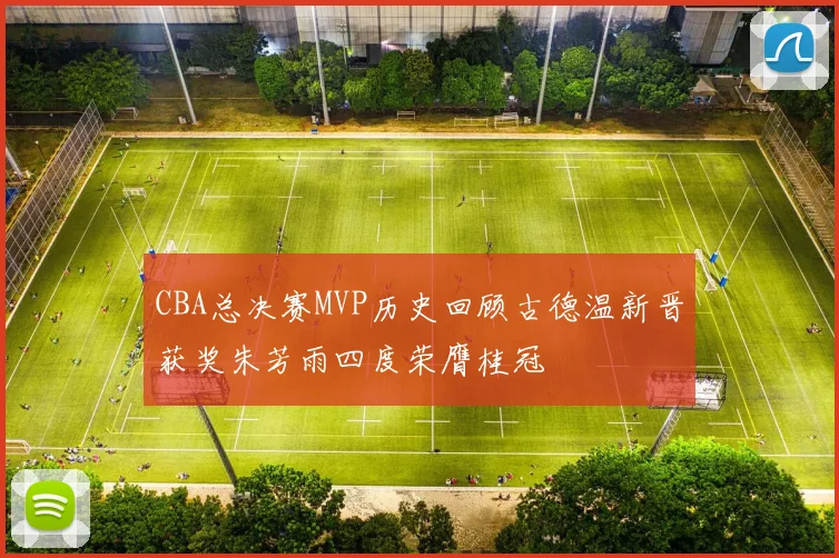 CBA总决赛MVP历史回顾古德温新晋获奖朱芳雨四度荣膺桂冠