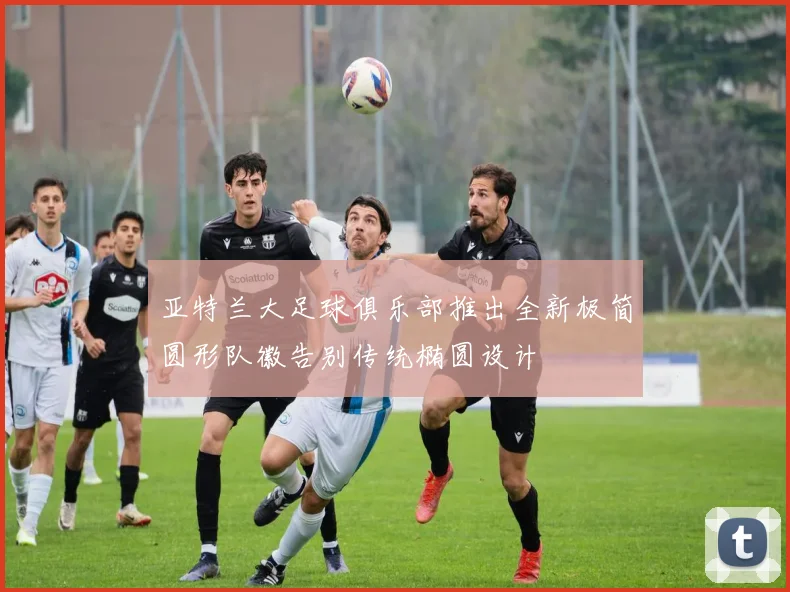 亚特兰大足球俱乐部推出全新极简圆形队徽告别传统椭圆设计