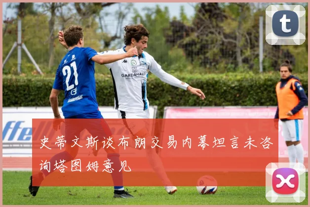 史蒂文斯谈布朗交易内幕坦言未咨询塔图姆意见