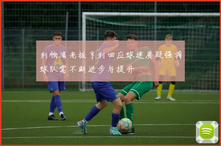 利物浦老板亨利回应球迷质疑强调球队需不断进步与提升