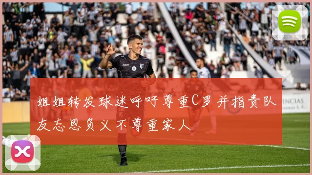 姐姐转发球迷呼吁尊重C罗并指责队友忘恩负义不尊重家人