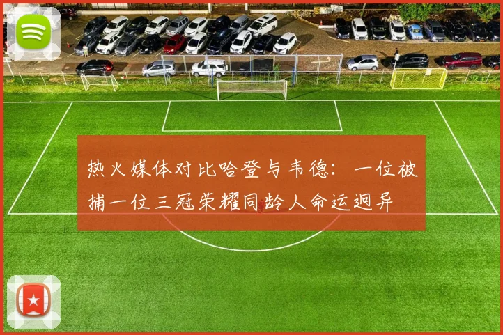 热火媒体对比哈登与韦德：一位被捕一位三冠荣耀同龄人命运迥异