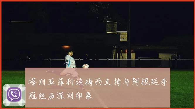 塔利亚菲科谈梅西支持与阿根廷夺冠经历深刻印象