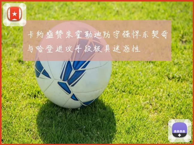 卡约盛赞朱霍勒迪防守强悍东契奇与哈登进攻手段极具迷惑性