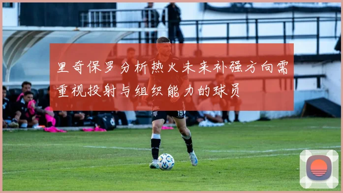 里奇保罗分析热火未来补强方向需重视投射与组织能力的球员