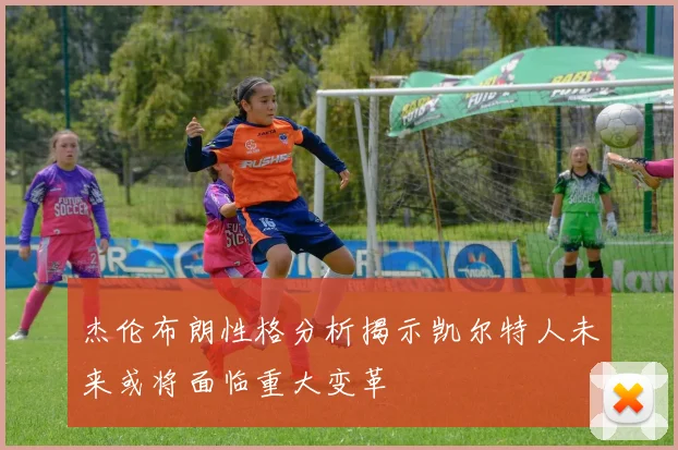 杰伦布朗性格分析揭示凯尔特人未来或将面临重大变革