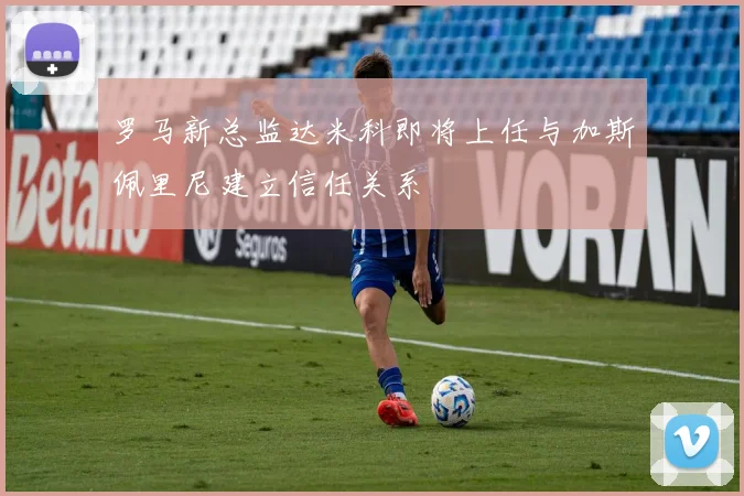 罗马新总监达米科即将上任与加斯佩里尼建立信任关系