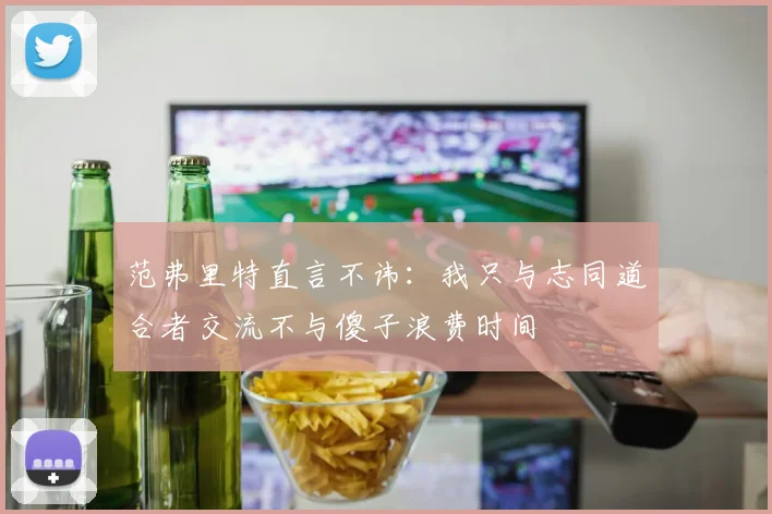 范弗里特直言不讳：我只与志同道合者交流不与傻子浪费时间