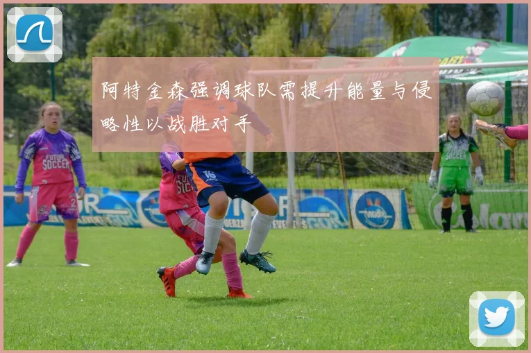 阿特金森强调球队需提升能量与侵略性以战胜对手