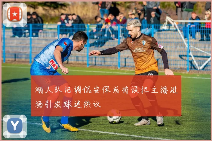 湖人队记调侃安保或将误拦主播进场引发球迷热议