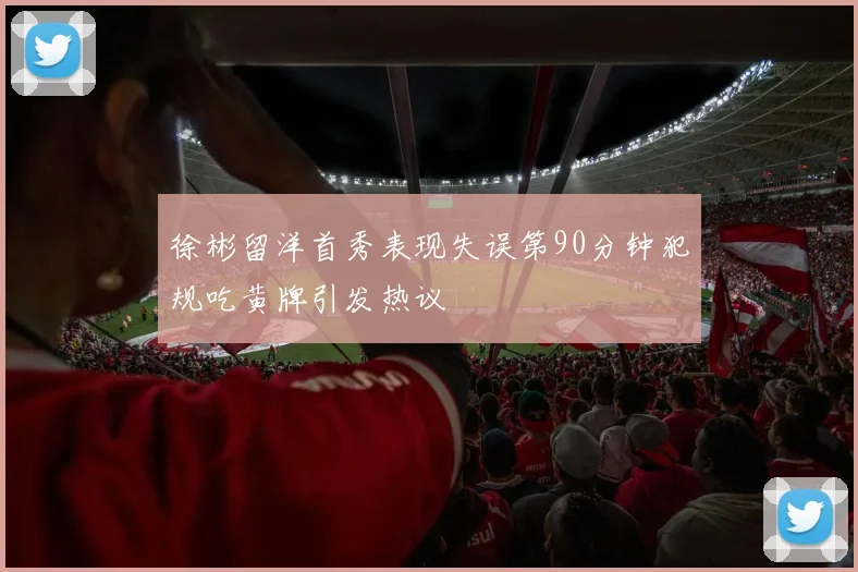 徐彬留洋首秀表现失误第90分钟犯规吃黄牌引发热议