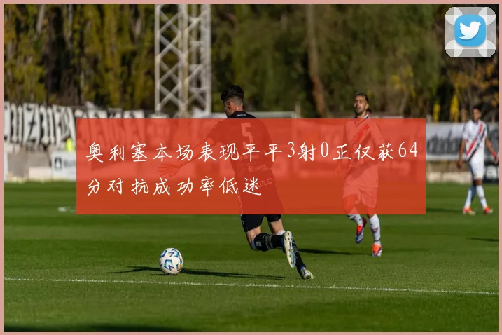 奥利塞本场表现平平3射0正仅获64分对抗成功率低迷