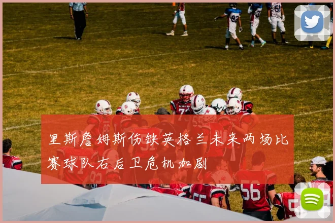 里斯詹姆斯伤缺英格兰未来两场比赛球队右后卫危机加剧